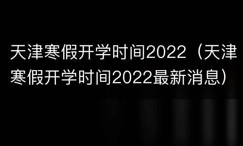 天津寒假开学时间2022（天津寒假开学时间2022最新消息）