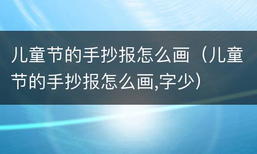 儿童节的手抄报怎么画（儿童节的手抄报怎么画,字少）