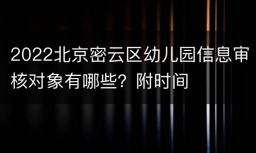 2022北京密云区幼儿园信息审核对象有哪些？附时间