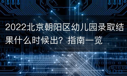 2022北京朝阳区幼儿园录取结果什么时候出？指南一览