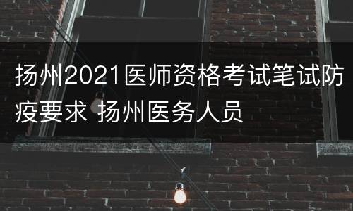 扬州2021医师资格考试笔试防疫要求 扬州医务人员