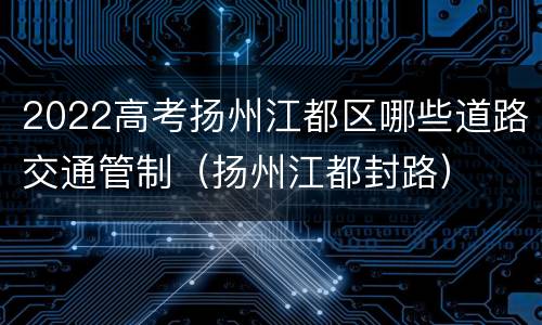 2022高考扬州江都区哪些道路交通管制（扬州江都封路）