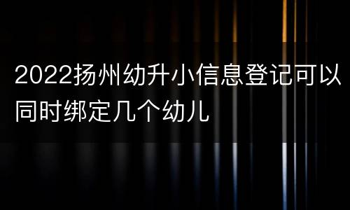 2022扬州幼升小信息登记可以同时绑定几个幼儿