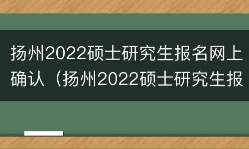 扬州2022硕士研究生报名网上确认（扬州2022硕士研究生报名网上确认人数）