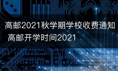 高邮2021秋学期学校收费通知 高邮开学时间2021