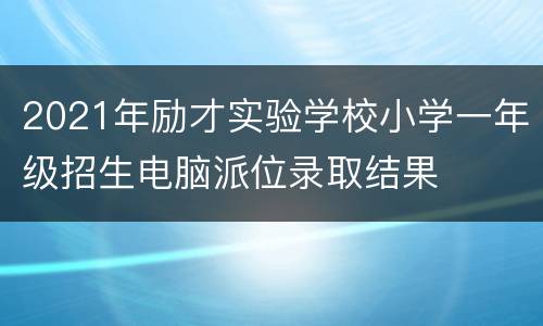 2021年励才实验学校小学一年级招生电脑派位录取结果