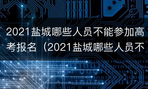 2021盐城哪些人员不能参加高考报名（2021盐城哪些人员不能参加高考报名考试）