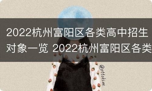 2022杭州富阳区各类高中招生对象一览 2022杭州富阳区各类高中招生对象一览表