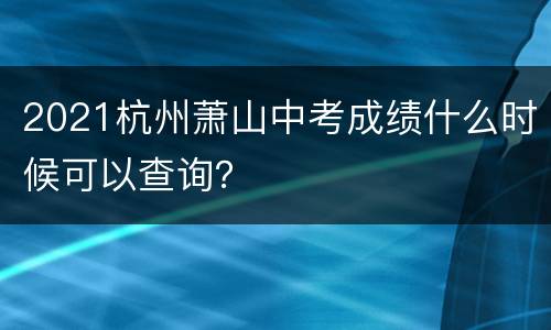 2021杭州萧山中考成绩什么时候可以查询？