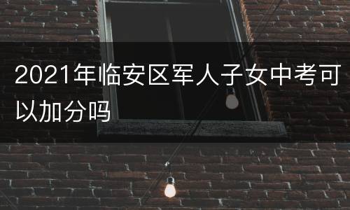 2021年临安区军人子女中考可以加分吗