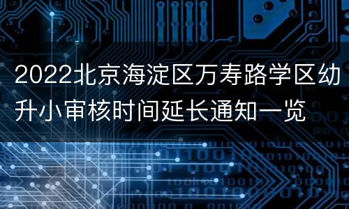 2022北京海淀区万寿路学区幼升小审核时间延长通知一览