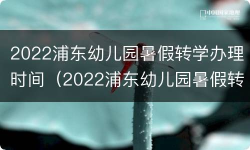 2022浦东幼儿园暑假转学办理时间（2022浦东幼儿园暑假转学办理时间及费用）