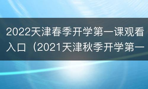 2022天津春季开学第一课观看入口（2021天津秋季开学第一课）