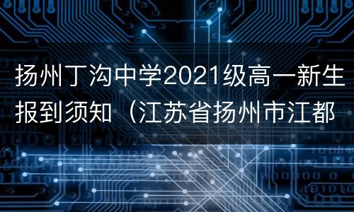 扬州丁沟中学2021级高一新生报到须知（江苏省扬州市江都区丁沟中学录取分数线）