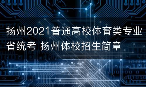 扬州2021普通高校体育类专业省统考 扬州体校招生简章