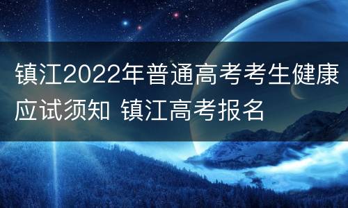 镇江2022年普通高考考生健康应试须知 镇江高考报名