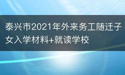 泰兴市2021年外来务工随迁子女入学材料+就读学校