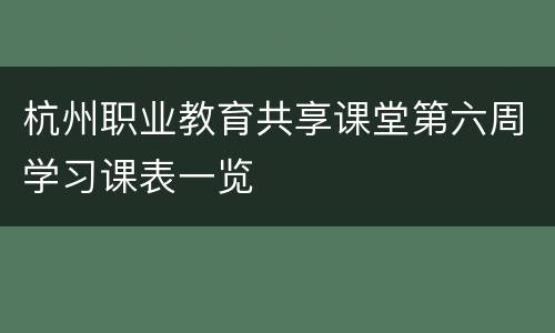 杭州职业教育共享课堂第六周学习课表一览