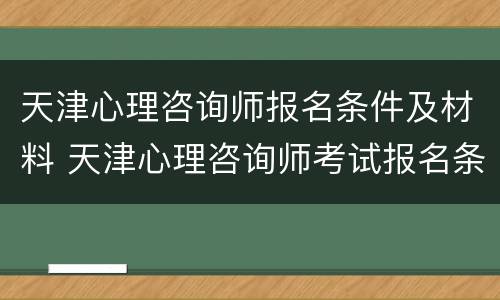 天津心理咨询师报名条件及材料 天津心理咨询师考试报名条件