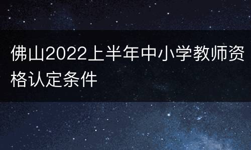 佛山2022上半年中小学教师资格认定条件