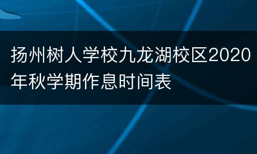 扬州树人学校九龙湖校区2020年秋学期作息时间表