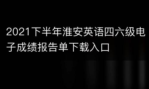 2021下半年淮安英语四六级电子成绩报告单下载入口