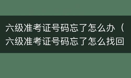 六级准考证号码忘了怎么办（六级准考证号码忘了怎么找回）