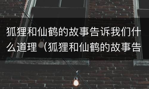 狐狸和仙鹤的故事告诉我们什么道理（狐狸和仙鹤的故事告诉我们什么道理-本地惠生活）