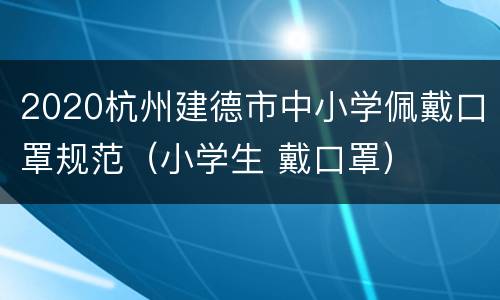 2020杭州建德市中小学佩戴口罩规范（小学生 戴口罩）