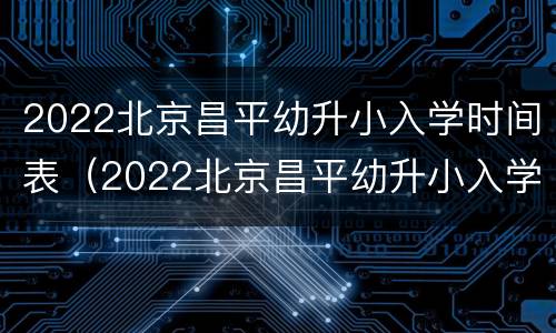 2022北京昌平幼升小入学时间表（2022北京昌平幼升小入学时间表最新）