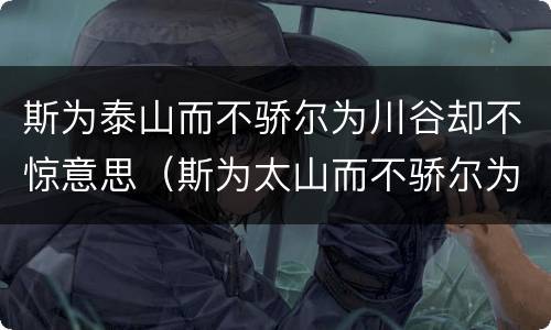 斯为泰山而不骄尔为川谷却不惊意思（斯为太山而不骄尔为川谷而不惊）