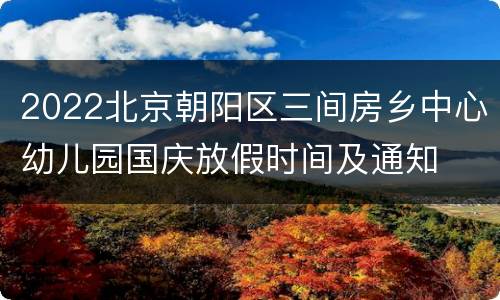 2022北京朝阳区三间房乡中心幼儿园国庆放假时间及通知