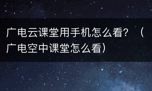 广电云课堂用手机怎么看？（广电空中课堂怎么看）