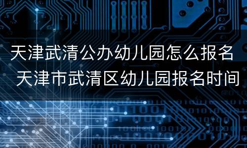 天津武清公办幼儿园怎么报名 天津市武清区幼儿园报名时间