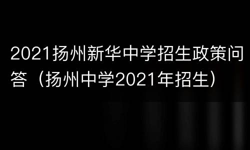 2021扬州新华中学招生政策问答（扬州中学2021年招生）