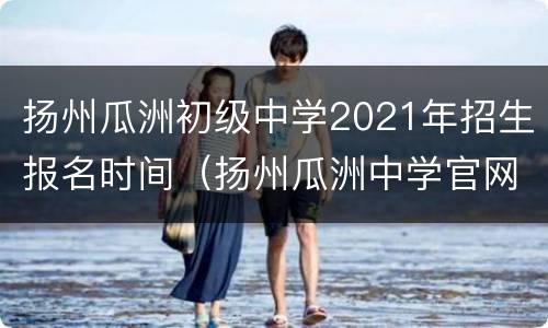 扬州瓜洲初级中学2021年招生报名时间（扬州瓜洲中学官网）