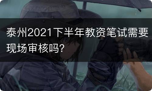 泰州2021下半年教资笔试需要现场审核吗？