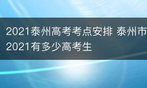 2021泰州高考考点安排 泰州市2021有多少高考生