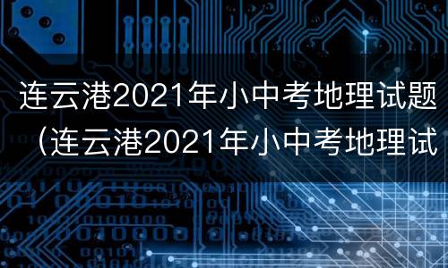 连云港2021年小中考地理试题（连云港2021年小中考地理试题答案）