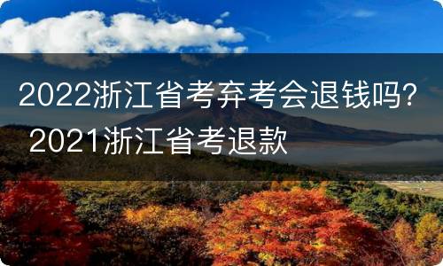 2022浙江省考弃考会退钱吗？ 2021浙江省考退款