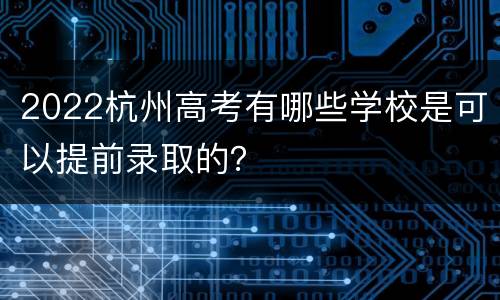 2022杭州高考有哪些学校是可以提前录取的？