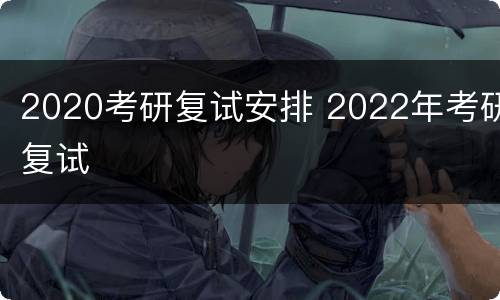 2020考研复试安排 2022年考研复试