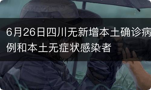 6月26日四川无新增本土确诊病例和本土无症状感染者