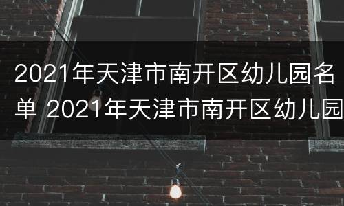 2021年天津市南开区幼儿园名单 2021年天津市南开区幼儿园报名