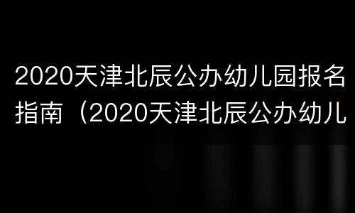 2020天津北辰公办幼儿园报名指南（2020天津北辰公办幼儿园报名指南下载）