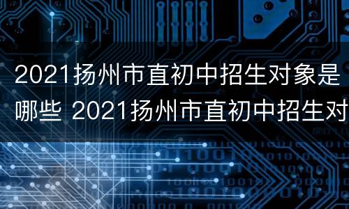 2021扬州市直初中招生对象是哪些 2021扬州市直初中招生对象是哪些人