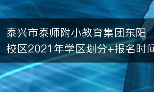 泰兴市泰师附小教育集团东阳校区2021年学区划分+报名时间