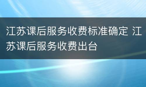 江苏课后服务收费标准确定 江苏课后服务收费出台