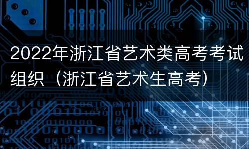 2022年浙江省艺术类高考考试组织（浙江省艺术生高考）