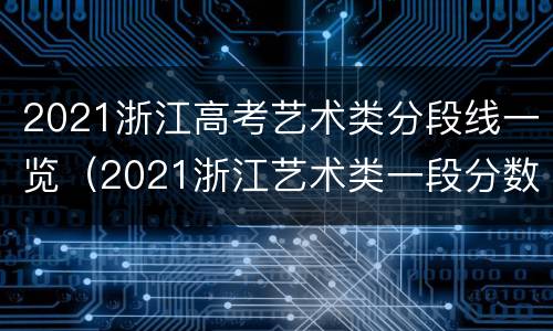 2021浙江高考艺术类分段线一览（2021浙江艺术类一段分数线）